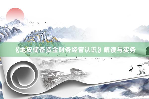 《地皮储备资金财务经管认识》解读与实务