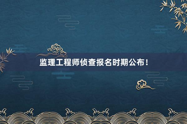 监理工程师侦查报名时期公布！