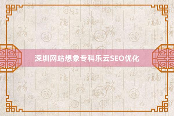 深圳网站想象专科乐云SEO优化