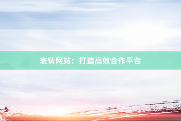 表情网站：打造高效合作平台