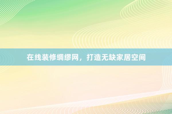 在线装修绸缪网，打造无缺家居空间