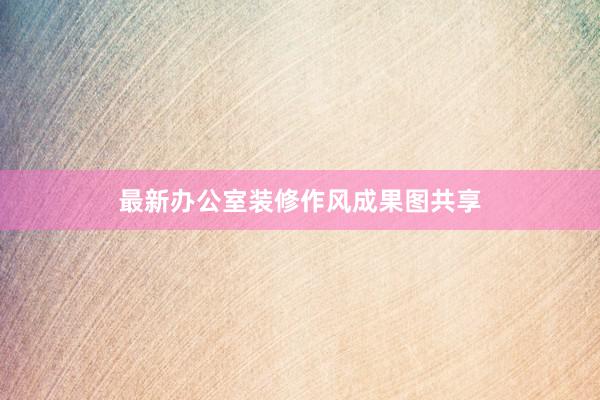 最新办公室装修作风成果图共享