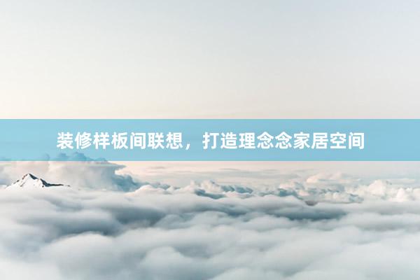 装修样板间联想，打造理念念家居空间