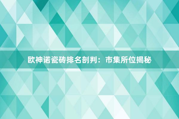 欧神诺瓷砖排名剖判：市集所位揭秘