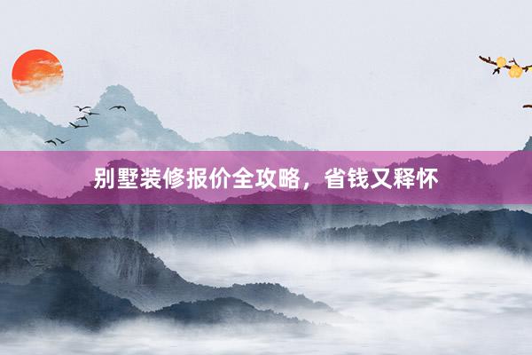 别墅装修报价全攻略，省钱又释怀