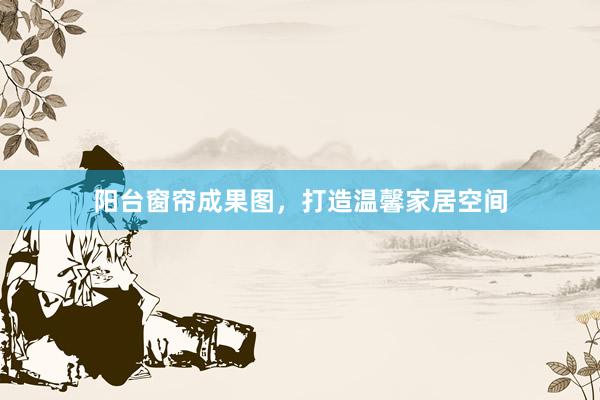 阳台窗帘成果图，打造温馨家居空间