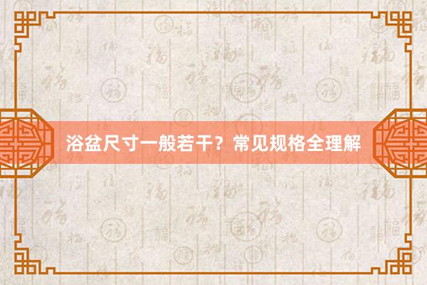 浴盆尺寸一般若干？常见规格全理解