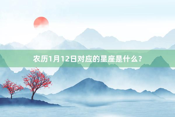 农历1月12日对应的星座是什么？