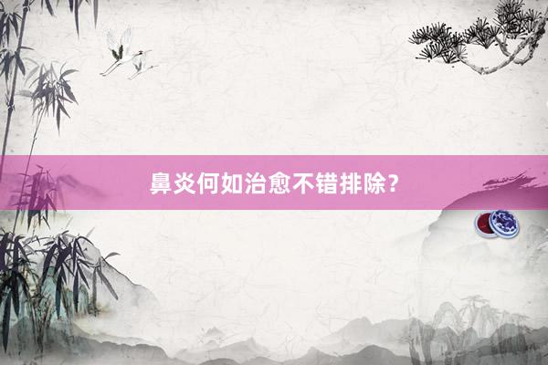 鼻炎何如治愈不错排除？