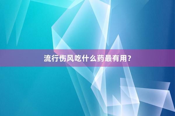 流行伤风吃什么药最有用？