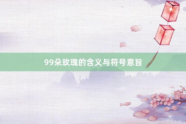 99朵玫瑰的含义与符号意旨