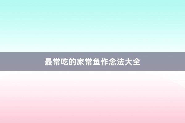最常吃的家常鱼作念法大全