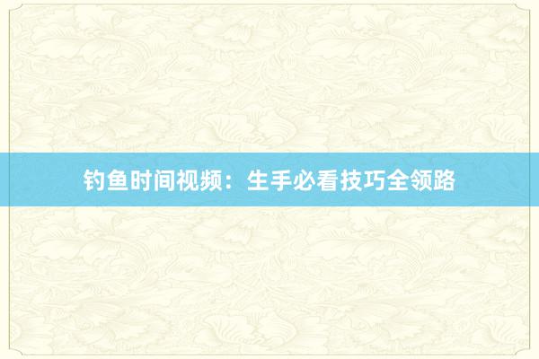 钓鱼时间视频：生手必看技巧全领路