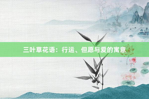 三叶草花语：行运、但愿与爱的寓意