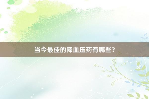 当今最佳的降血压药有哪些？