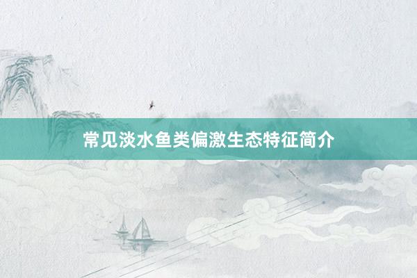 常见淡水鱼类偏激生态特征简介