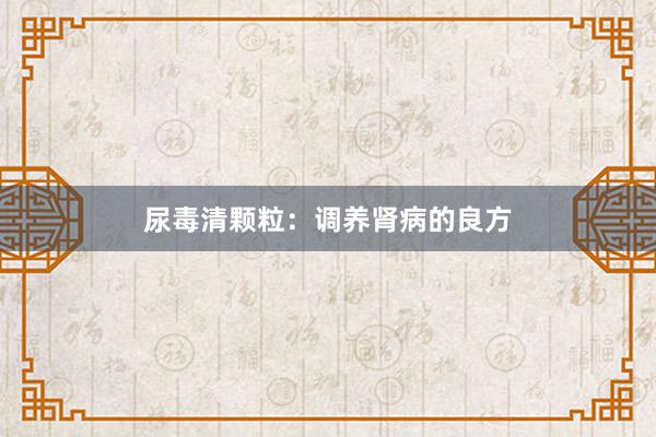 尿毒清颗粒：调养肾病的良方