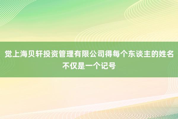 觉上海贝轩投资管理有限公司得每个东谈主的姓名不仅是一个记号