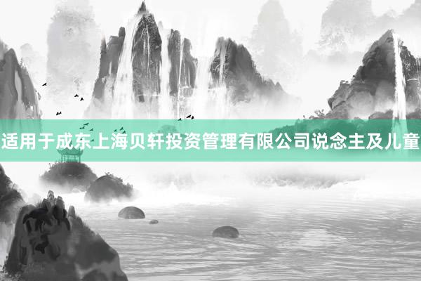 适用于成东上海贝轩投资管理有限公司说念主及儿童