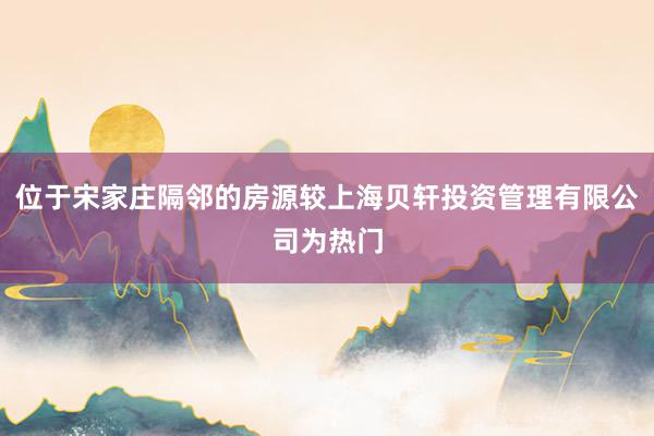 位于宋家庄隔邻的房源较上海贝轩投资管理有限公司为热门