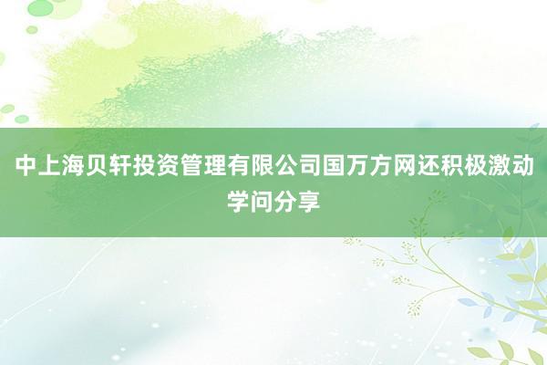 中上海贝轩投资管理有限公司国万方网还积极激动学问分享
