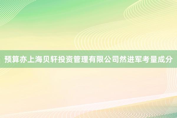 预算亦上海贝轩投资管理有限公司然进军考量成分