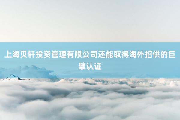 上海贝轩投资管理有限公司还能取得海外招供的巨擘认证